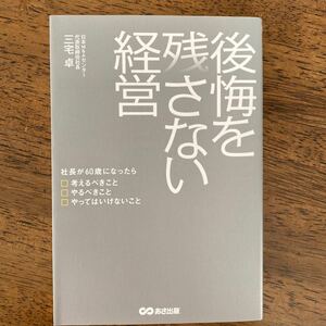 後悔を残さない経営　社長が６０歳になったら考えるべきこと　やるべきこと　やってはいけないこと 三宅卓／著