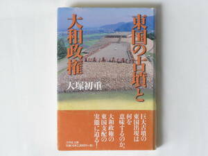 東国の古墳と大和政権 大塚初重 吉川弘文館 巨大古墳の東国出現は何を意味するのか。大和政権の東国支配の実態に迫る！