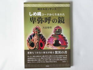 しめ縄コードから生まれた卑弥呼の鏡 大谷幸市 彩流社 精密な解説を積み重ねて縄文人が土器や土偶に込められた意味と概念を詳細に解説する