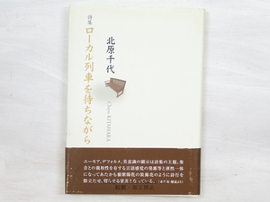 詩集　ローカル列車を待ちながら/北原千代/土曜美術社出版販売