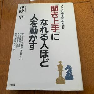 「聞き上手」 になれる人ほど人を動かす リクツで話すな心で話せ／伊吹卓 【著】