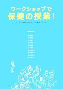 ワークショップで保健の授業！ 子どもの行動変容を促す楽しい実践プラン１４／上條晴夫【編著】，足助麻理，岩間千恵，上野弘子，及川比呂