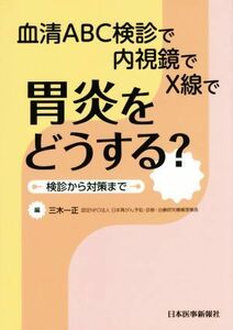 胃炎をどうする？血清ＡＢＣ検診で内視鏡でＸ線で胃炎をどうする？／三木一正