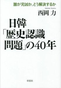 日韓「歴史認識問題」の４０年 誰が元凶か、どう解決するか／西岡力(著者)