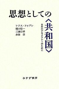 思想としての“共和国” 日本のデモクラシーのために／レジスドゥブレ，樋口陽一，三浦信孝，水林章【著】