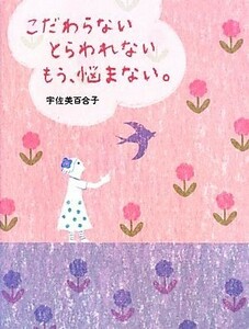 こだわらない　とらわれない　もう、悩まない。／宇佐美百合子【著】