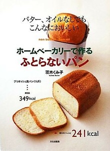 ホームベーカリーで作るふとらないパン バター、オイルなしでもこんなにおいしい／茨木くみ子【著】