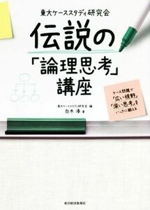 東大ケーススタディ研究会　伝説の「論理思考」講座 ケース問題で「広い視野」「深い思考」をいっきに鍛える／白木湊(著者),東大ケーススタ