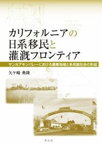 カリフォルニアの日系移民と灌漑フロンティア サンホアキンバレーにおける農業地域と多民族社会の形成／矢ケ崎典隆(著者)