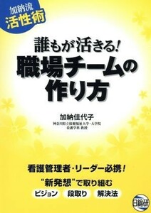 加納流活性術　誰もが活きる！職場チームの作り方 看護管理者・リーダー必携！“新発想”で取り組む　ビジョン　段取り　解決法／加納佳代