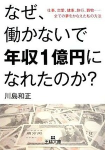 なぜ、働かないで年収１億円になれたのか？ 仕事、恋愛、健康、旅行、買物……全ての夢をかなえた私の方法 王様文庫／川島和正【著】