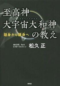 至高神大宇宙大和神の教え 隠身から顕身へ／松久正(著者)