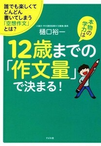 本物の学力は１２歳までの「作文量」で決まる！ 誰でも楽しくてどんどん書いてしまう「空想作文」とは？／樋口裕一(著者)