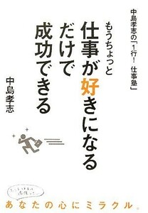 もうちょっと仕事が好きになるだけで成功できる 中島孝志の「１行！仕事塾」／中島孝志【著】