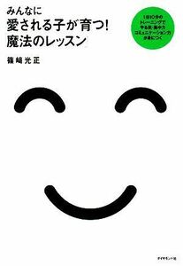 みんなに愛される子が育つ！「魔法のレッスン」 １日１０分のトレーニングでやる気・集中力コミュニケーション力が身につく／篠崎光正【著