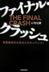 ファイナル・クラッシュ　世界経済は大破局に向かっている！ 石角完爾／著