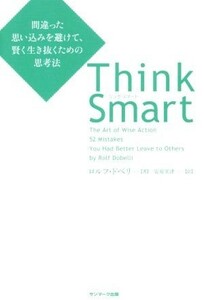 Ｔｈｉｎｋ　Ｓｍａｒｔ 間違った思い込みを避けて、賢く生き抜くための思考法／ロルフ・ドベリ(著者),安原実津(訳者)