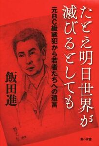 たとえ明日世界が滅びるとしても 元ＢＣ級戦犯から若者たちへの遺言／飯田進(著者)