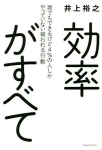 効率がすべて 誰でもできるけど４％の人しかやっていない報われる行動／井上裕之(著者)