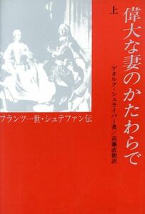 偉大な妻のかたわらで(上) フランツ一世・シュテファン伝／ゲオルクシュライバー(著者),高藤直樹(訳者)