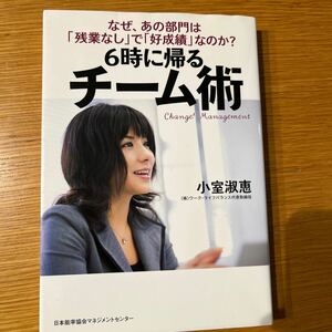 ６時に帰るチーム術　なぜ、あの部門は「残業なし」で「好成績」なのか？ 小室淑恵／著