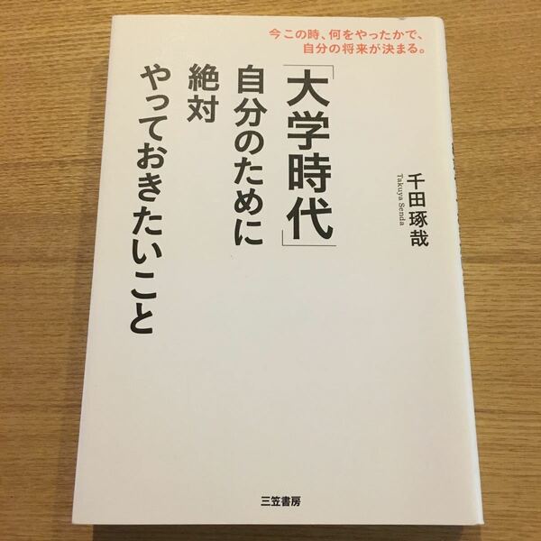 「大学時代」自分のために絶対やっておきたいこと　今この時、何をやったかで、自分の将来が決まる。 千田琢哉／著