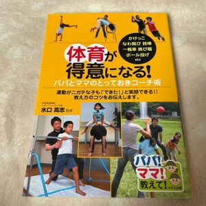 体育が得意になる！パパとママのとっておきコーチ術　かけっこ　なわ跳び　鉄棒　一輪車　跳び箱　ボール投げｅｔｃ 水口高志