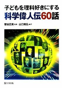 子どもを理科好きにする科学偉人伝６０話／菅谷正美【監修】，山口晃弘【編著】