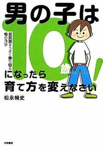 男の子は１０歳になったら育て方を変えなさい！ 反抗期をうまく乗り切る母のコツ／松永暢史【著】