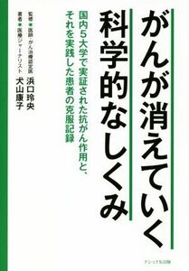 がんが消えていく科学的なしくみ 国内５大学で実証された抗がん作用と、それを実践した患者の克服記録／浜口玲央(著者),犬山康子(著者)