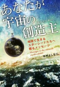 あなたが宇宙の創造主 地球で生きるスターシードたちへ贈るメッセージ／市村よしなり(著者)