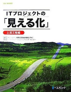 ＩＴプロジェクトの「見える化」　上流工程編／情報処理推進機構（ＩＰＡ），ソフトウェア・エンジニアリング・センター（ＳＥＣ）【著・監