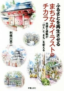 ふるさとを再生させるまちなみイラストのチカラ 共感と感動が「ひと」と「まち」を変える／利根川英二(著者)