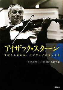 アイザック・スターン すばらしきかな、わがヴァイオリン人生／アイザックスターン，ハイムポトク【著】，大森洋子【訳】