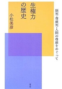 生権力の歴史 脳死・尊厳死・人間の尊厳をめぐって／小松美彦【著】