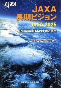 ＪＡＸＡ長期ビジョン　ＪＡＸＡ２０２５ ２０年後の日本の宇宙と航空／宇宙航空研究開発機構(編者)