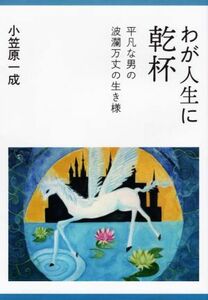 わが人生に乾杯 平凡な男の波瀾万丈の生き様／小笠原一成(著者)