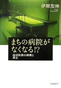 まちの病院がなくなる！？ 地域医療の崩壊と再生／伊関友伸【著】