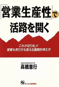 「営業生産性」で活路を開く これが切り札！！営業も売り方も変える画期的考え方／高橋憲行【著】