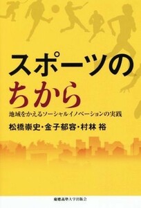 スポーツのちから 地域をかえるソーシャルイノベーションの実践／松橋崇史(著者),金子郁容(著者),村林裕(著者)