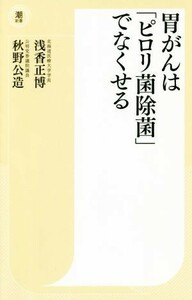 胃がんは「ピロリ菌除菌」でなくせる 潮新書００７／浅香正博(著者),秋野公造(著者)