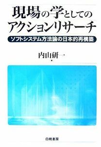 現場の学としてのアクションリサーチ ソフトシステム方法論の日本的再構築／内山研一【著】