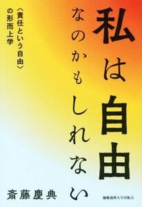 私は自由なのかもしれない 〈責任という自由〉の形而上学／斎藤慶典(著者)