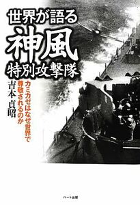 世界が語る神風特別攻撃隊 カミカゼはなぜ世界で尊敬されるのか／吉本貞昭【著】