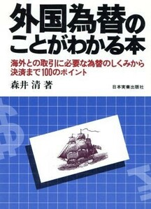 外国為替のことがわかる本 海外との取引に必要な為替のしくみから決済まで１００のポイント／森井清(著者)