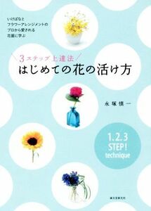 ３ステップ上達法　はじめての花の活け方 いけばなとフラワーアレンジメントのプロから愛される花屋に学ぶ／永塚慎一(著者)