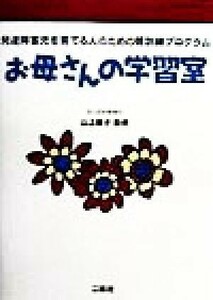 お母さんの学習室 発達障害児を育てる人のための親訓練プログラム／山上敏子