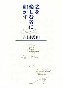 之を楽しむ者に如かず／吉田秀和【著】