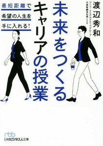 未来をつくるキャリアの授業 最短距離で希望の人生を手に入れる！ 日経ビジネス人文庫／渡辺秀和(著者)