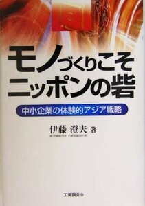 モノづくりこそニッポンの砦 中小企業の体験的アジア戦略／伊藤澄夫(著者)